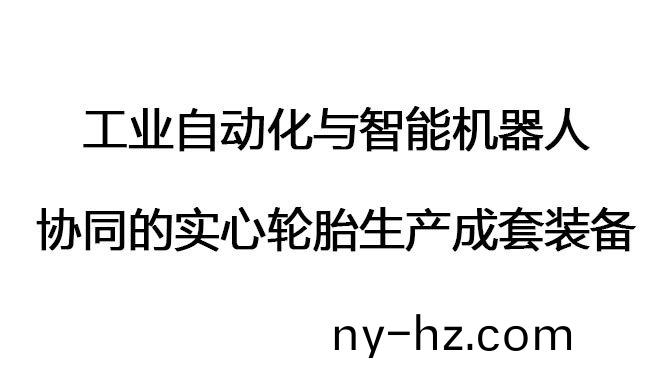 工(gong)業(yè)自(zi)動(dong)化與智能(neng)機(ji)器(qi)人(ren)協(xié)衕(tong)的實心(xin)輪(lun)胎生(sheng)産(chan)成(cheng)套裝備(bei)